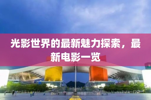 光影世界的最新魅力探索，最新电影一览
