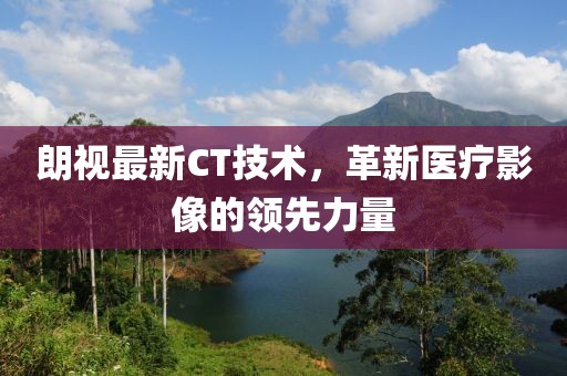 朗视最新CT技术，革新医疗影像的领先力量
