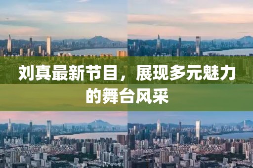 刘真最新节目，展现多元魅力的舞台风采