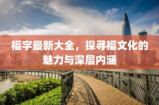 福字最新大全，探寻福文化的魅力与深层内涵