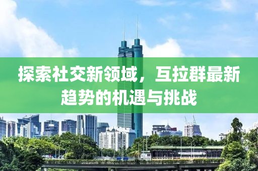 探索社交新领域，互拉群最新趋势的机遇与挑战