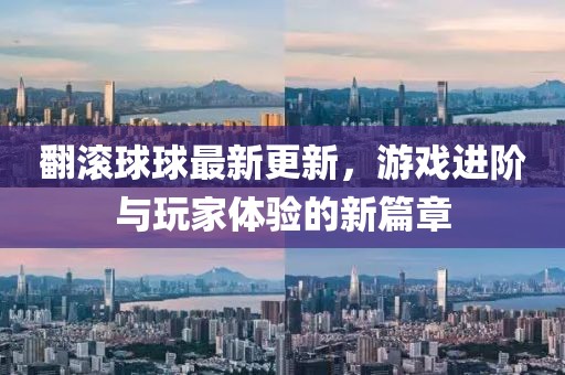 翻滚球球最新更新，游戏进阶与玩家体验的新篇章