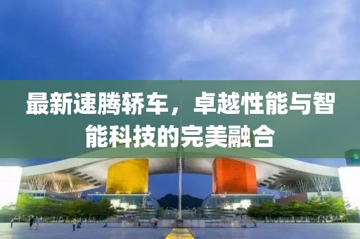 最新速腾轿车，卓越性能与智能科技的完美融合