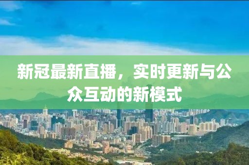 新冠最新直播，实时更新与公众互动的新模式