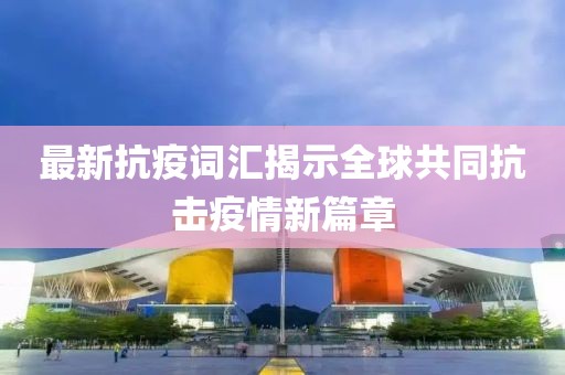 最新抗疫词汇揭示全球共同抗击疫情新篇章