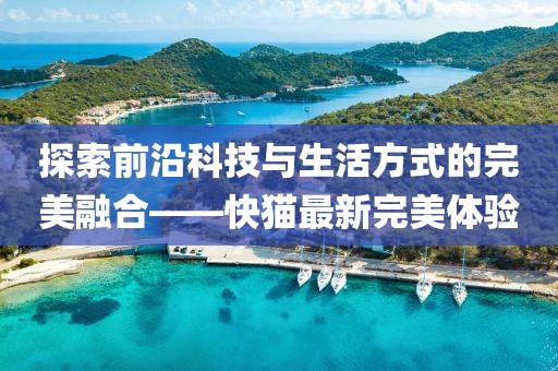 探索前沿科技与生活方式的完美融合——快猫最新完美体验