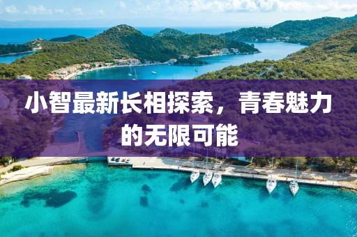 小智最新长相探索，青春魅力的无限可能
