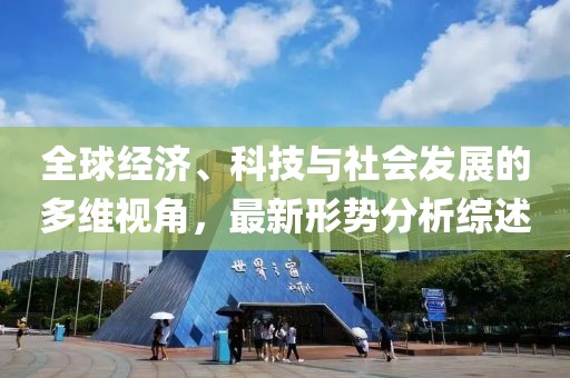 全球经济、科技与社会发展的多维视角，最新形势分析综述