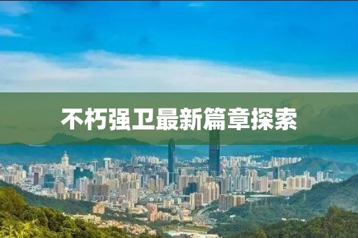 不朽强卫最新篇章探索