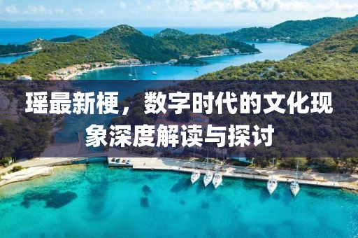 瑶最新梗，数字时代的文化现象深度解读与探讨