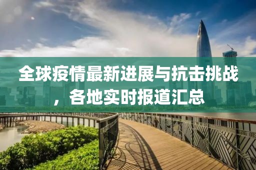 全球疫情最新进展与抗击挑战，各地实时报道汇总
