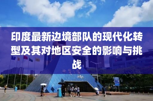 印度最新边境部队的现代化转型及其对地区安全的影响与挑战