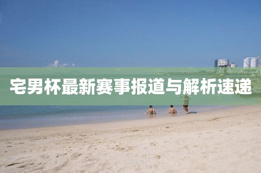 宅男杯最新赛事报道与解析速递