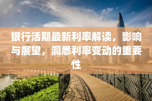 银行活期最新利率解读，影响与展望，洞悉利率变动的重要性