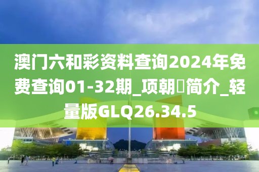 澳门六和彩资料查询2024年免费查询01-32期_项朝蘽简介_轻量版GLQ26.34.5