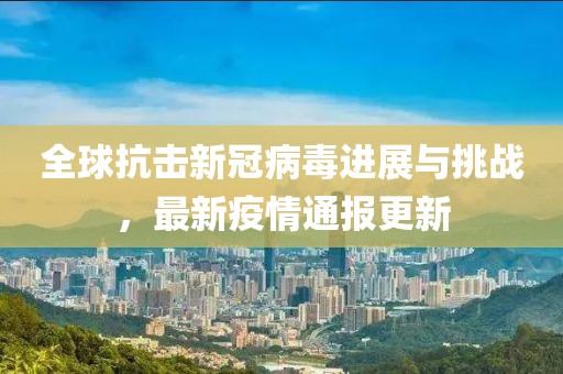 全球抗击新冠病毒进展与挑战，最新疫情通报更新