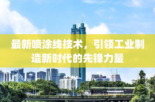 最新喷涂线技术，引领工业制造新时代的先锋力量