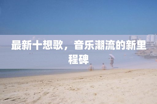 最新十想歌，音乐潮流的新里程碑