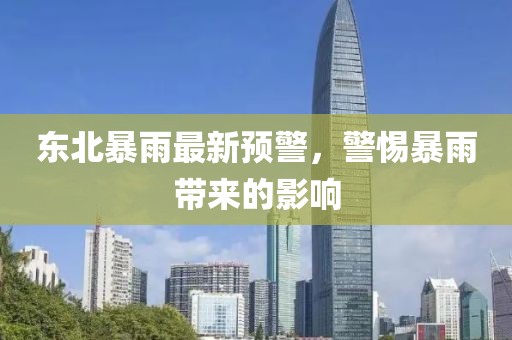 东北暴雨最新预警，警惕暴雨带来的影响