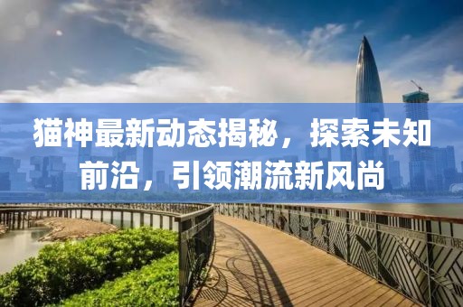 猫神最新动态揭秘，探索未知前沿，引领潮流新风尚