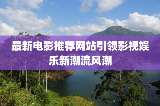 最新电影推荐网站引领影视娱乐新潮流风潮