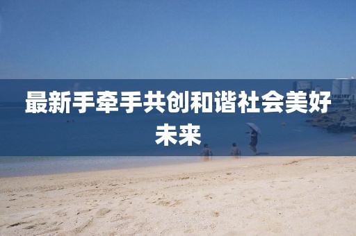 最新手牵手共创和谐社会美好未来