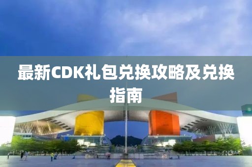 最新CDK礼包兑换攻略及兑换指南