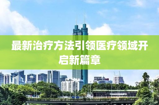最新治疗方法引领医疗领域开启新篇章