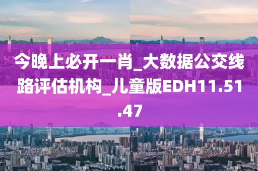今晚上必开一肖_大数据公交线路评估机构_儿童版EDH11.51.47