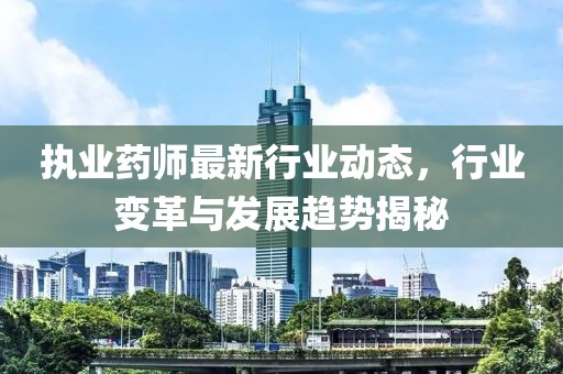执业药师最新行业动态，行业变革与发展趋势揭秘