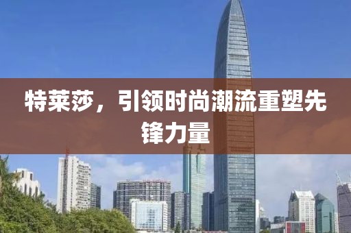 特莱莎，引领时尚潮流重塑先锋力量