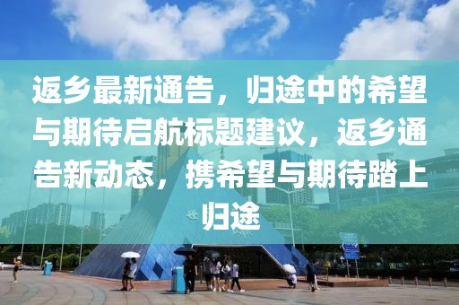 返乡最新通告，归途中的希望与期待启航标题建议，返乡通告新动态，携希望与期待踏上归途