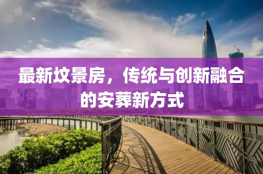 最新坟景房，传统与创新融合的安葬新方式