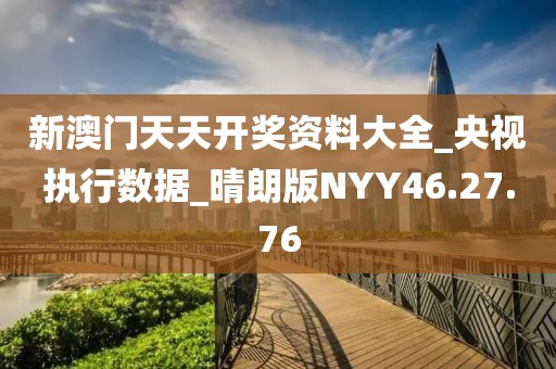 新澳门天天开奖资料大全_央视执行数据_晴朗版NYY46.27.76