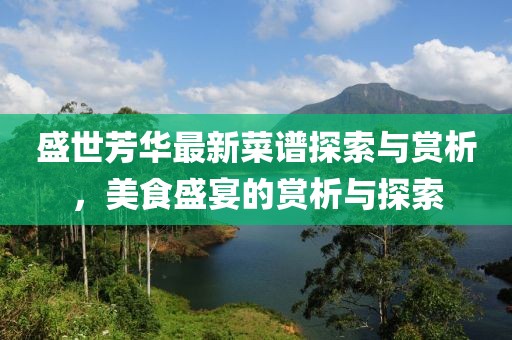 盛世芳华最新菜谱探索与赏析，美食盛宴的赏析与探索