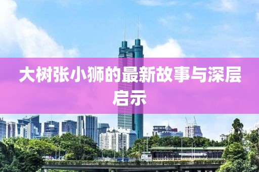 大树张小狮的最新故事与深层启示