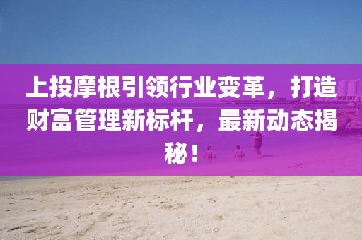 上投摩根引领行业变革，打造财富管理新标杆，最新动态揭秘！