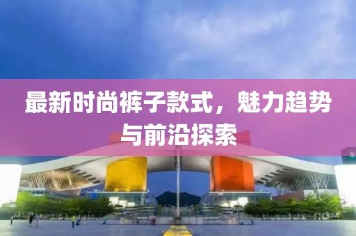 最新时尚裤子款式，魅力趋势与前沿探索