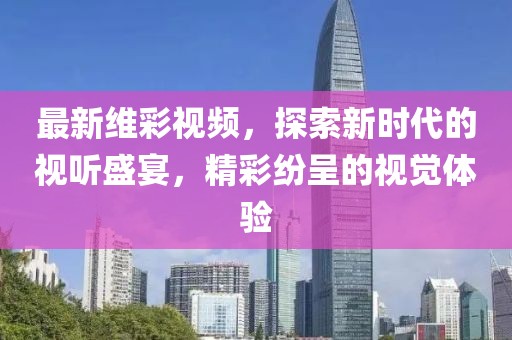最新维彩视频，探索新时代的视听盛宴，精彩纷呈的视觉体验