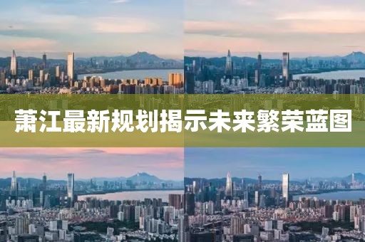 萧江最新规划揭示未来繁荣蓝图