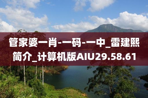 管家婆一肖-一码-一中_雷建熙简介_计算机版AIU29.58.61