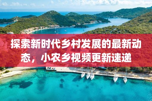 探索新时代乡村发展的最新动态，小农乡视频更新速递