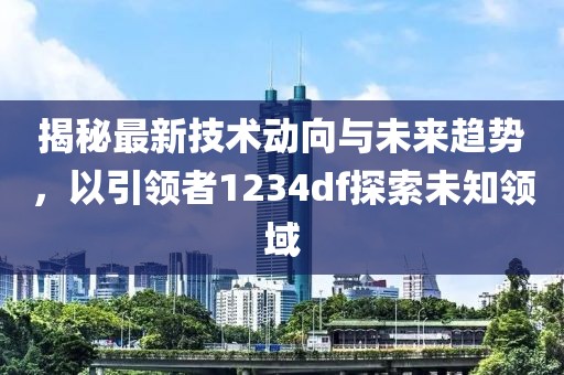 揭秘最新技术动向与未来趋势，以引领者1234df探索未知领域