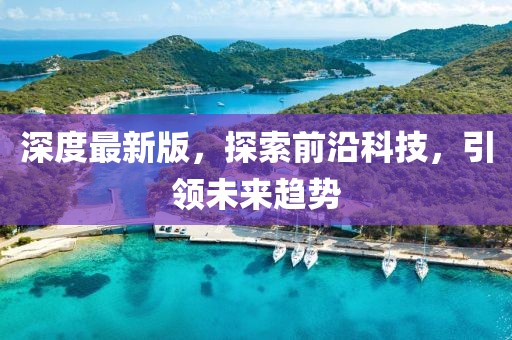 深度最新版，探索前沿科技，引领未来趋势