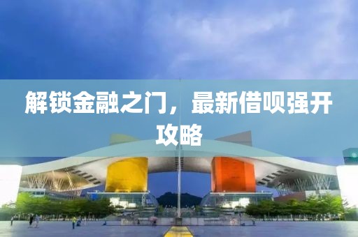 解锁金融之门，最新借呗强开攻略