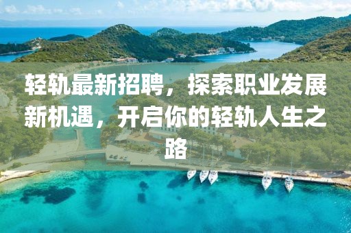 轻轨最新招聘，探索职业发展新机遇，开启你的轻轨人生之路