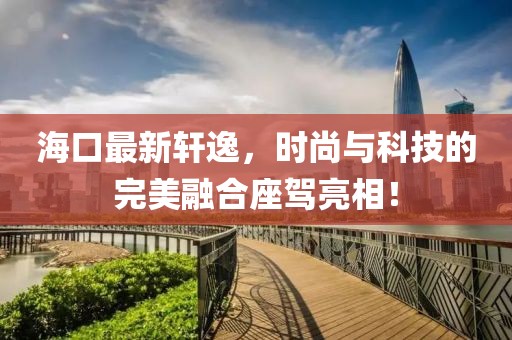 海口最新轩逸，时尚与科技的完美融合座驾亮相！