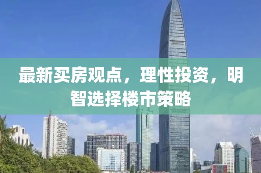 最新买房观点，理性投资，明智选择楼市策略