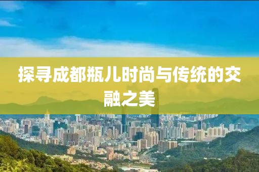探寻成都瓶儿时尚与传统的交融之美