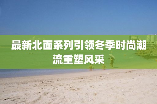 最新北面系列引领冬季时尚潮流重塑风采